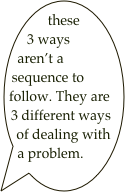 these 3 ways aren’t a sequence to follow. They are 3 different ways of dealing with a problem.


